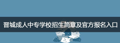 晋城中等专业学校2024年招生要求 晋城中等专业学校2024年招生要求
